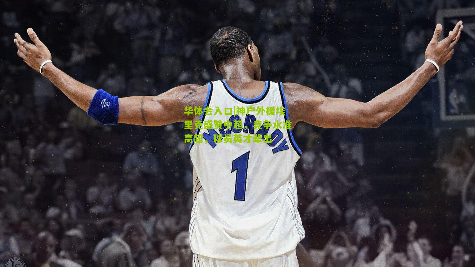 华体会入口|神户外援埃里克盛赞中超，竞争水准高超，球员英才辈出