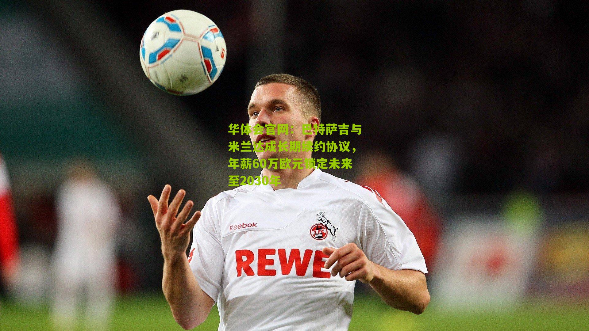 巴特萨吉与米兰达成长期续约协议，年薪60万欧元锁定未来至2030年
