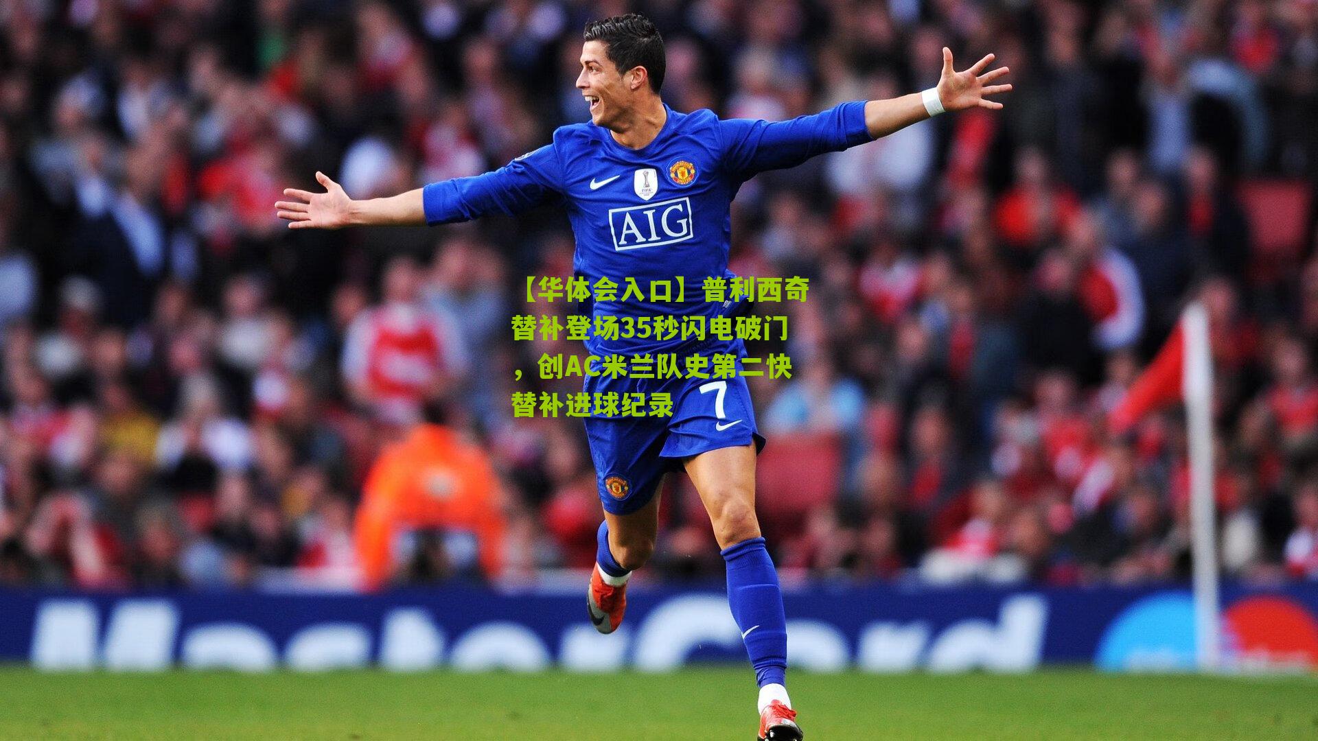 普利西奇替补登场35秒闪电破门,创AC米兰队史第二快替补进球纪录