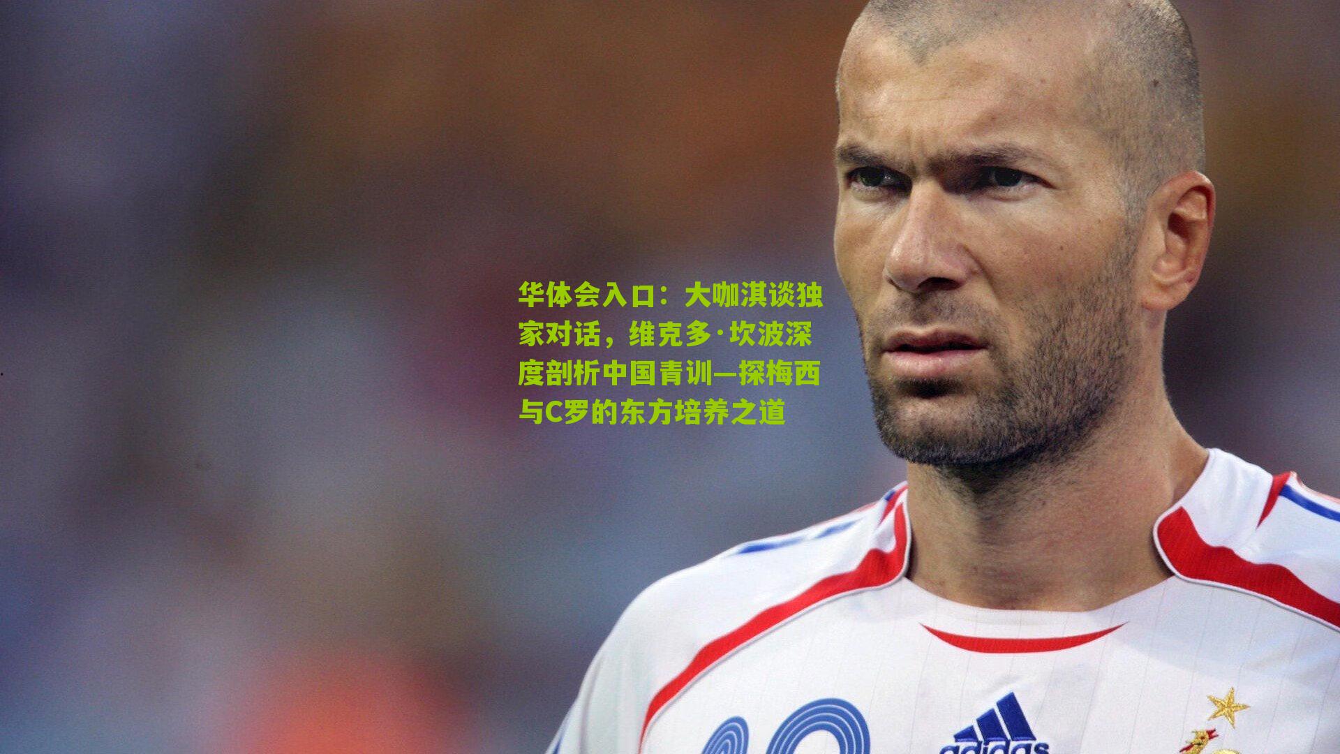 华体会入口：大咖淇谈独家对话，维克多·坎波深度剖析中国青训—探梅西与C罗的东方培养之道
