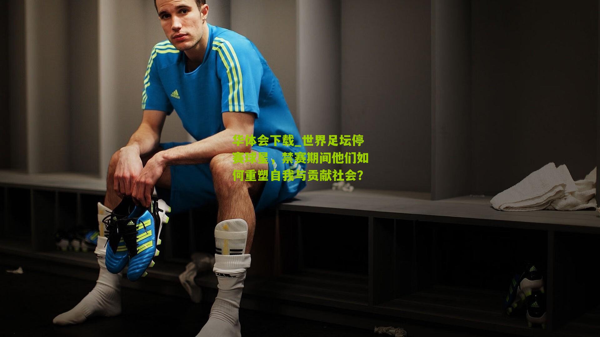 华体会下载_世界足坛停赛球星，禁赛期间他们如何重塑自我与贡献社会？